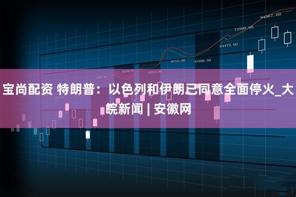 宝尚配资 特朗普：以色列和伊朗已同意全面停火_大皖新闻 | 安徽网