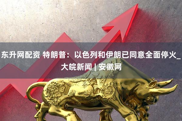 东升网配资 特朗普：以色列和伊朗已同意全面停火_大皖新闻 | 安徽网
