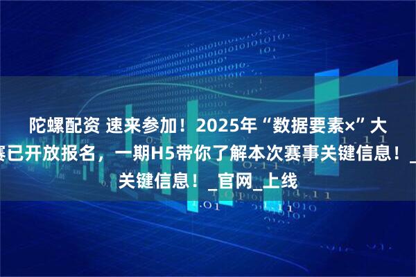 陀螺配资 速来参加！2025年“数据要素×”大赛广西分赛已开放报名，一期H5带你了解本次赛事关键信息！_官网_上线