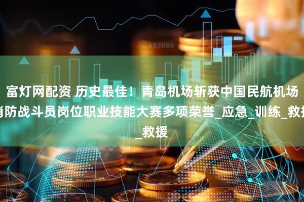 富灯网配资 历史最佳！青岛机场斩获中国民航机场消防战斗员岗位职业技能大赛多项荣誉_应急_训练_救援