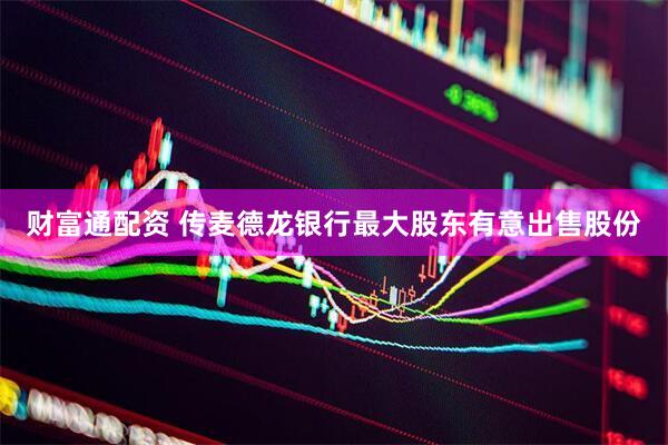 财富通配资 传麦德龙银行最大股东有意出售股份