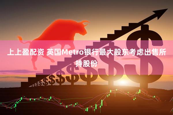 上上盈配资 英国Metro银行最大股东考虑出售所持股份