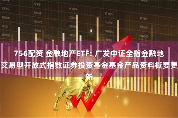 756配资 金融地产ETF: 广发中证全指金融地产交易型开放式指数证券投资基金基金产品资料概要更新