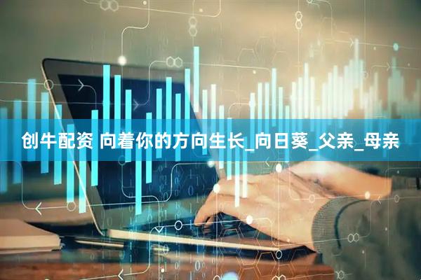 创牛配资 向着你的方向生长_向日葵_父亲_母亲