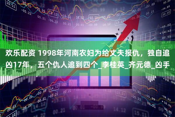 欢乐配资 1998年河南农妇为给丈夫报仇，独自追凶17年，五个仇人追到四个_李桂英_齐元德_凶手