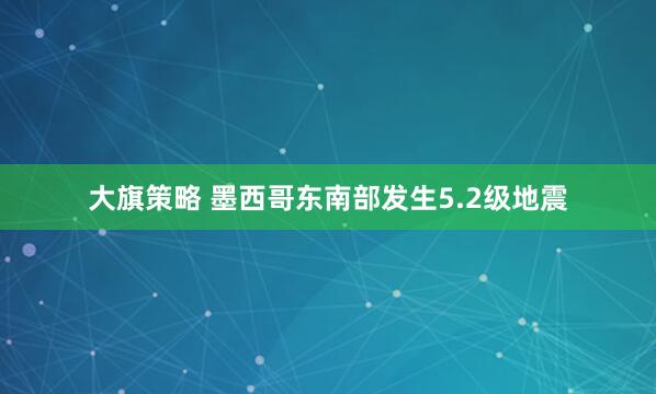 大旗策略 墨西哥东南部发生5.2级地震