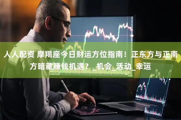 人人配资 摩羯座今日财运方位指南！正东方与正南方暗藏赚钱机遇？_机会_活动_幸运