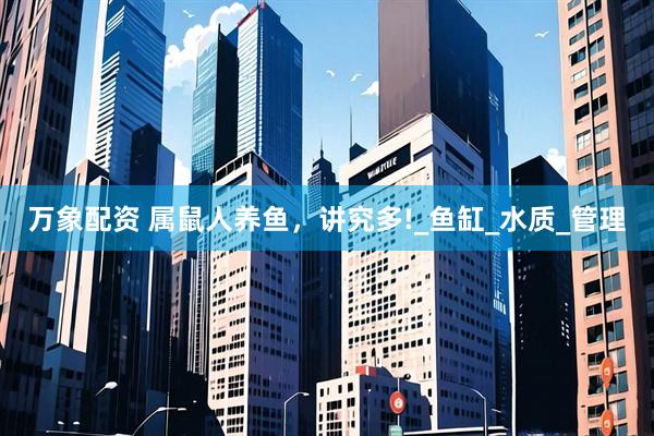 万象配资 属鼠人养鱼，讲究多!_鱼缸_水质_管理