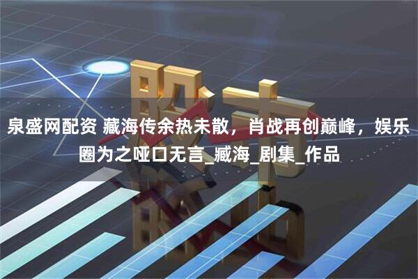 泉盛网配资 藏海传余热未散，肖战再创巅峰，娱乐圈为之哑口无言_臧海_剧集_作品