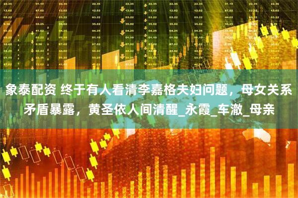 象泰配资 终于有人看清李嘉格夫妇问题，母女关系矛盾暴露，黄圣依人间清醒_永霞_车澈_母亲