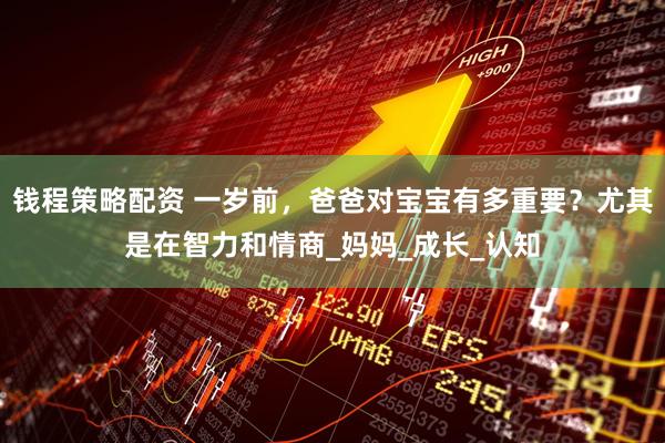 钱程策略配资 一岁前，爸爸对宝宝有多重要？尤其是在智力和情商_妈妈_成长_认知