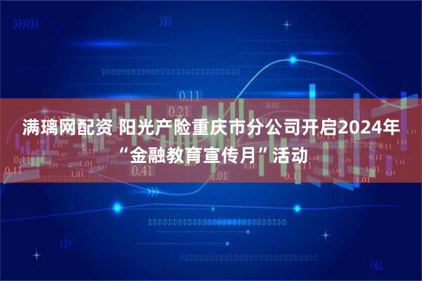 满璃网配资 阳光产险重庆市分公司开启2024年“金融教育宣传月”活动