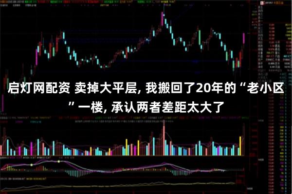 启灯网配资 卖掉大平层, 我搬回了20年的“老小区”一楼, 承认两者差距太大了