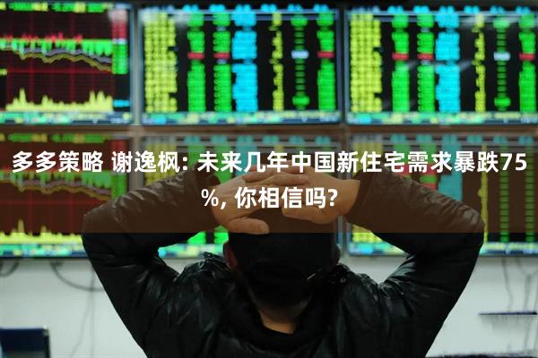 多多策略 谢逸枫: 未来几年中国新住宅需求暴跌75%, 你相信吗?