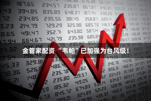 金管家配资 “韦帕”已加强为台风级！