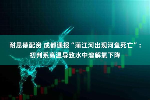 耐思徳配资 成都通报“蒲江河出现河鱼死亡”：初判系高温导致水中溶解氧下降