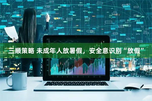 三顺策略 未成年人放暑假，安全意识别“放假”