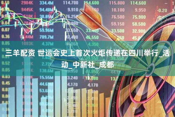 三羊配资 世运会史上首次火炬传递在四川举行_活动_中新社_成都
