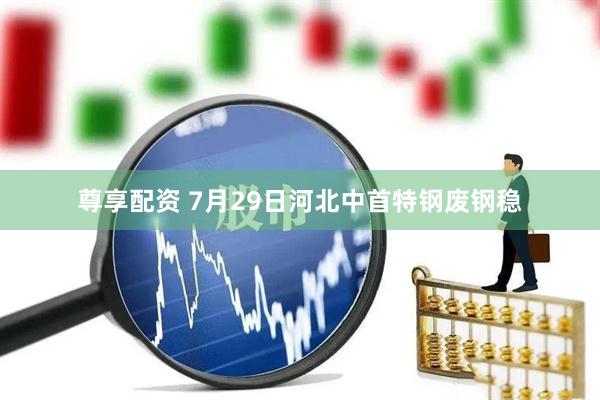 尊享配资 7月29日河北中首特钢废钢稳