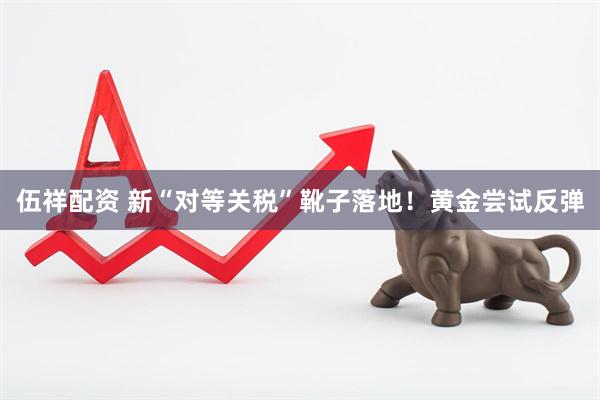 伍祥配资 新“对等关税”靴子落地！黄金尝试反弹