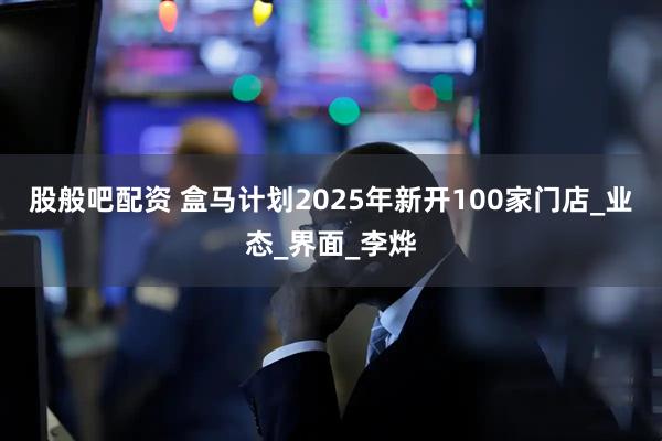 股般吧配资 盒马计划2025年新开100家门店_业态_界面_李烨