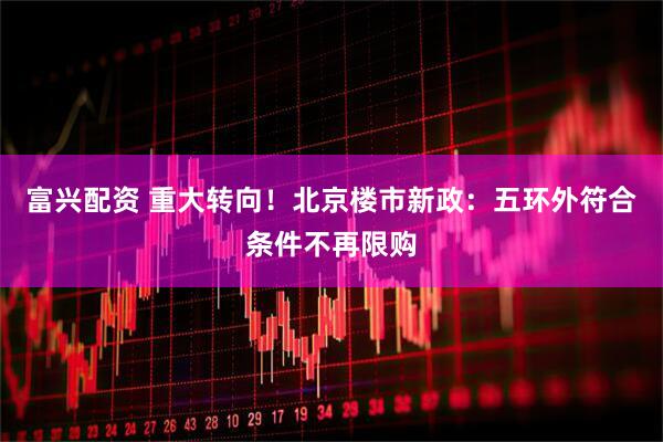富兴配资 重大转向！北京楼市新政：五环外符合条件不再限购