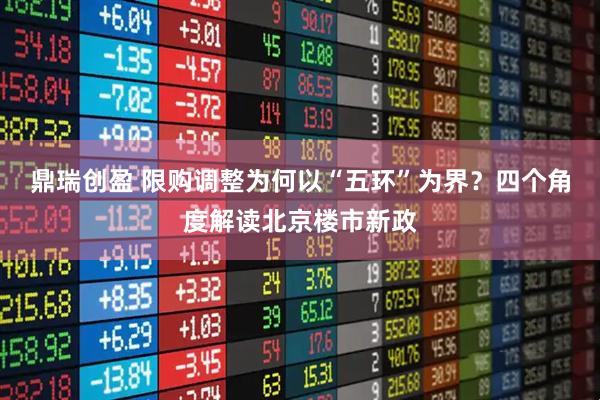 鼎瑞创盈 限购调整为何以“五环”为界？四个角度解读北京楼市新政