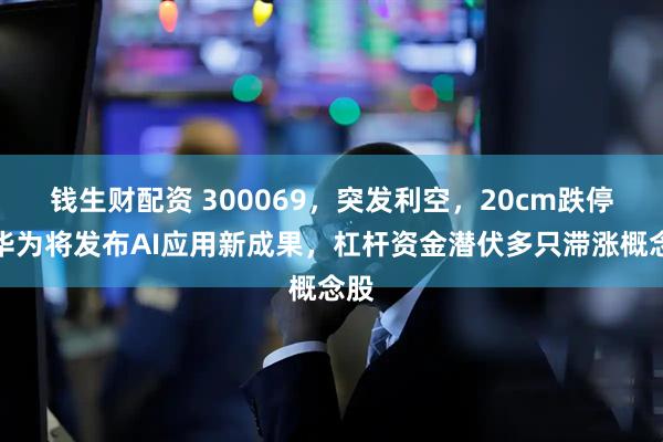钱生财配资 300069，突发利空，20cm跌停！华为将发布AI应用新成果，杠杆资金潜伏多只滞涨概念股