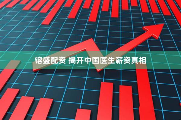 镕盛配资 揭开中国医生薪资真相