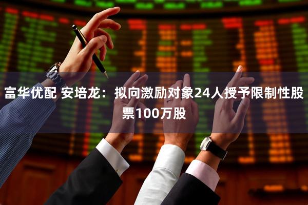 富华优配 安培龙：拟向激励对象24人授予限制性股票100万股